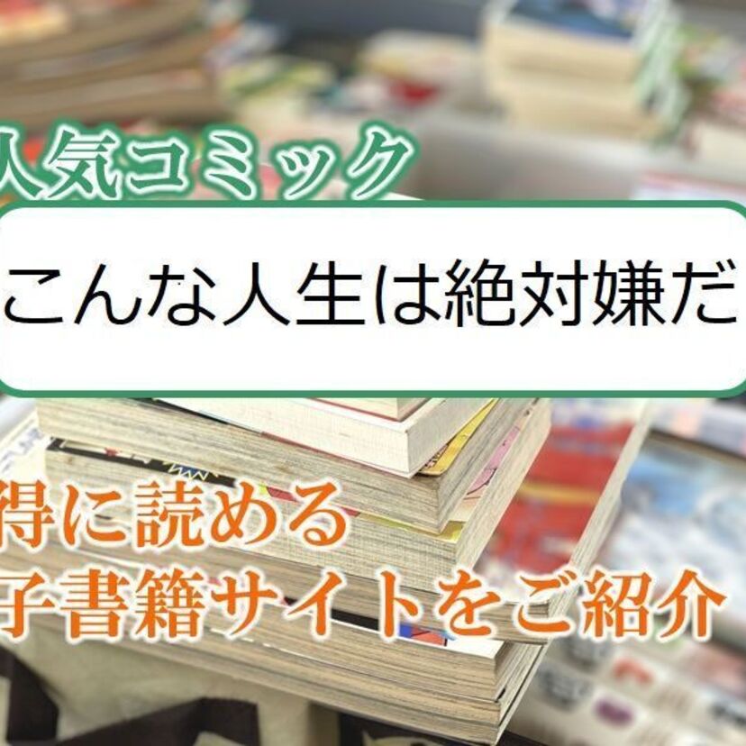 大人気マンガ「こんな人生は絶対嫌だ」をお得に読める電子書籍サイト・アプリをご紹介！！