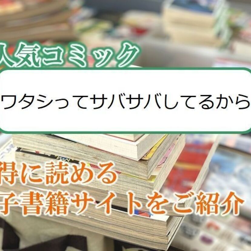 大人気マンガ「ワタシってサバサバしてるから」をお得に読める電子書籍サイト・アプリをご紹介!!