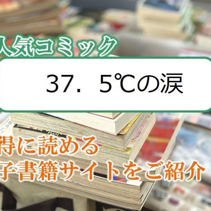 大人気マンガ「37.5℃の涙」をお得に読める電子書籍サイト・アプリをご紹介!!