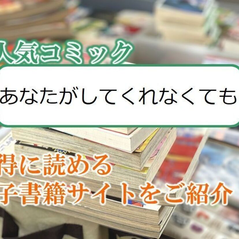 大人気マンガ「あなたがしてくれなくても」をお得に読める電子書籍サイト・アプリをご紹介！！
