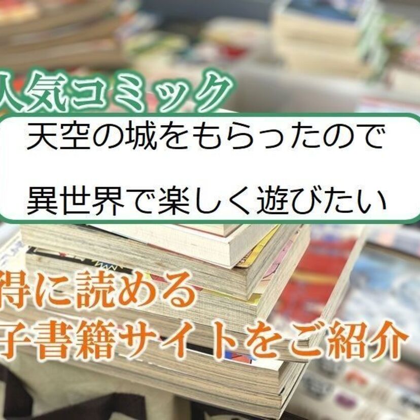 大人気マンガ「天空の城をもらったので異世界で楽しく遊びたい」をお得に読める電子書籍サイト・アプリをご紹介!!