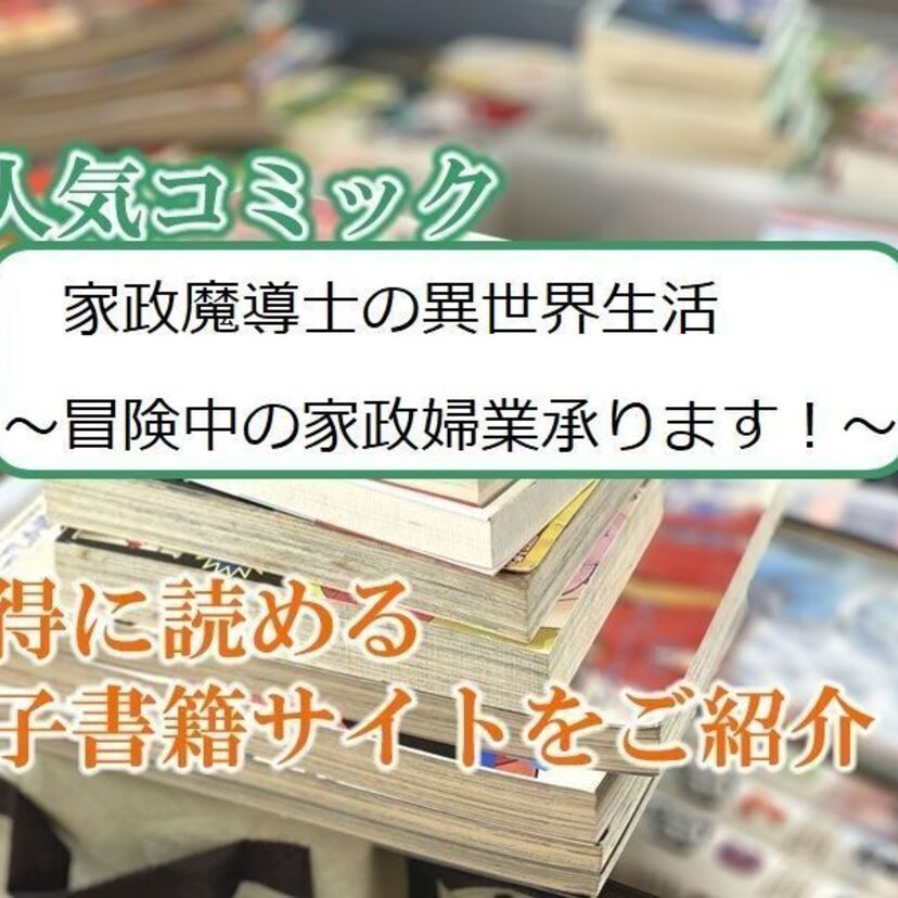 大人気マンガ「家政魔導士の異世界生活~冒険中の家政婦業承ります!~」をお得に読める電子書籍サイト・アプリをご紹介!!