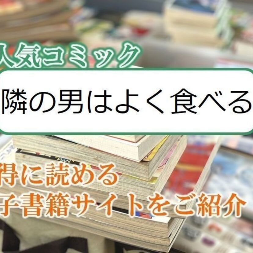 大人気マンガ「隣の男はよく食べる」をお得に読める電子書籍サイト・アプリをご紹介!!