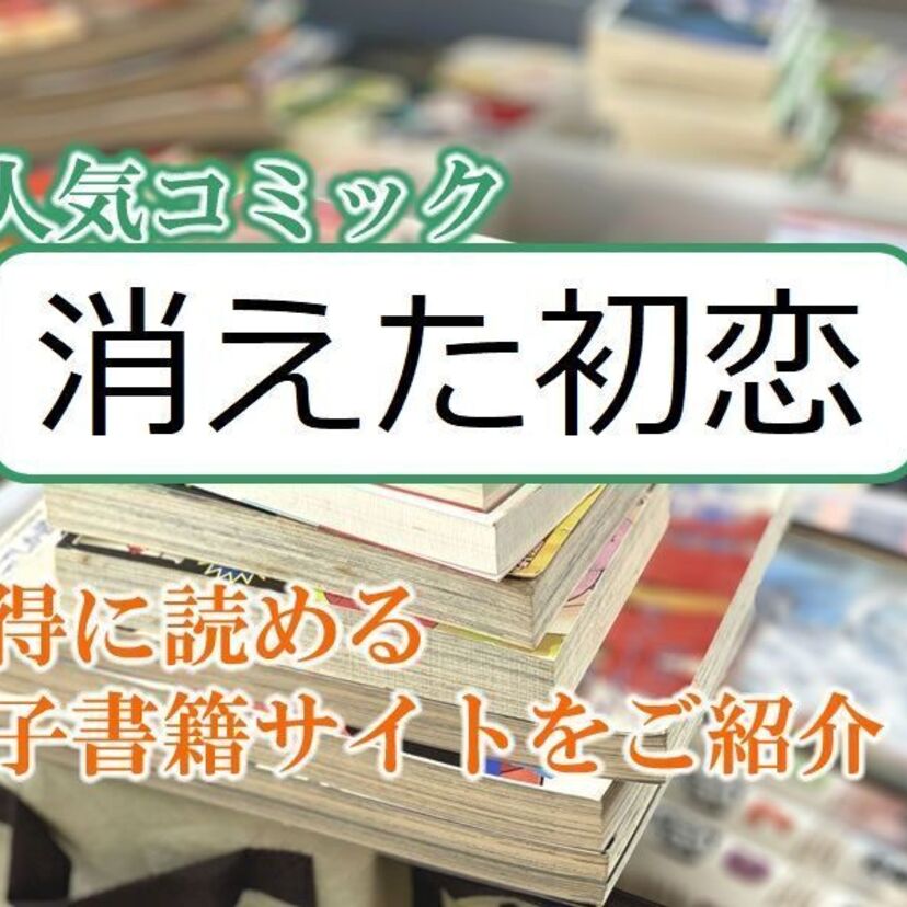 大人気マンガ「消えた初恋」をお得に読める電子書籍サイト・アプリをご紹介!!