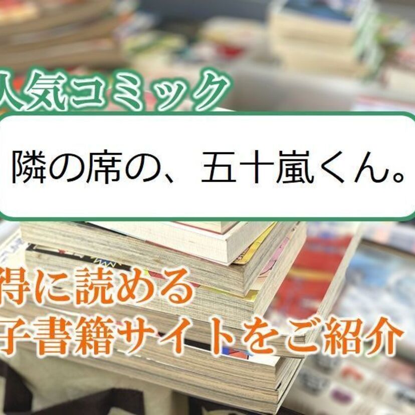 大人気マンガ「隣の席の、五十嵐くん。」をお得に読める電子書籍サイト・アプリをご紹介!!