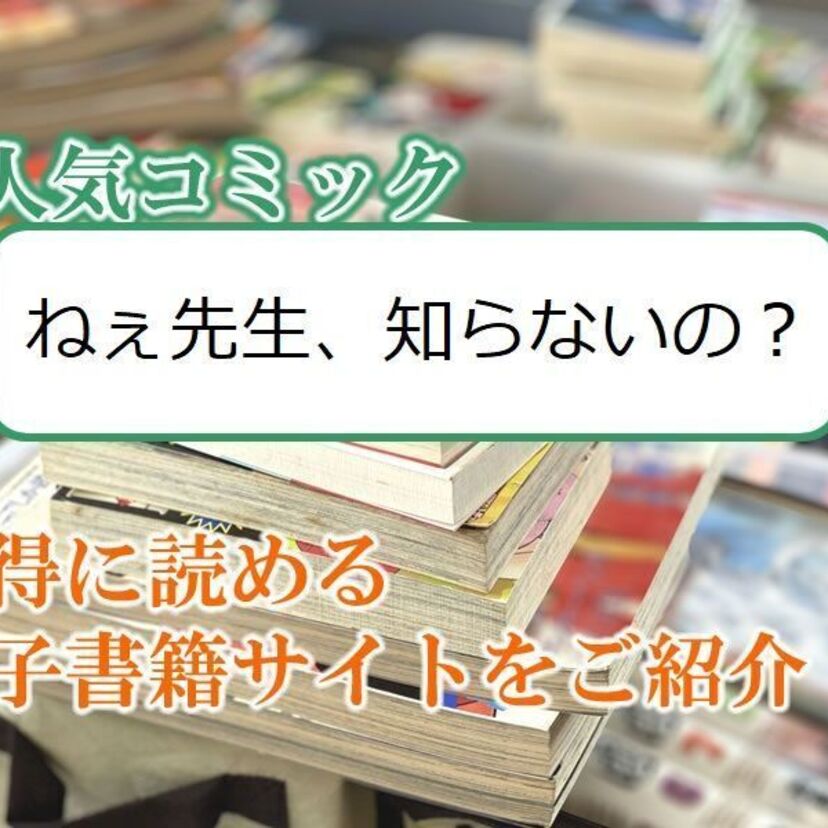 大人気マンガ「ねぇ先生、知らないの？」をお得に読める電子書籍サイト・アプリをご紹介！！