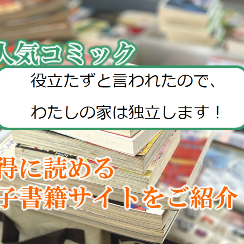 大人気マンガ「役立たずと言われたので、わたしの家は独立します!」をお得に読める電子書籍サイト・アプリをご紹介!!
