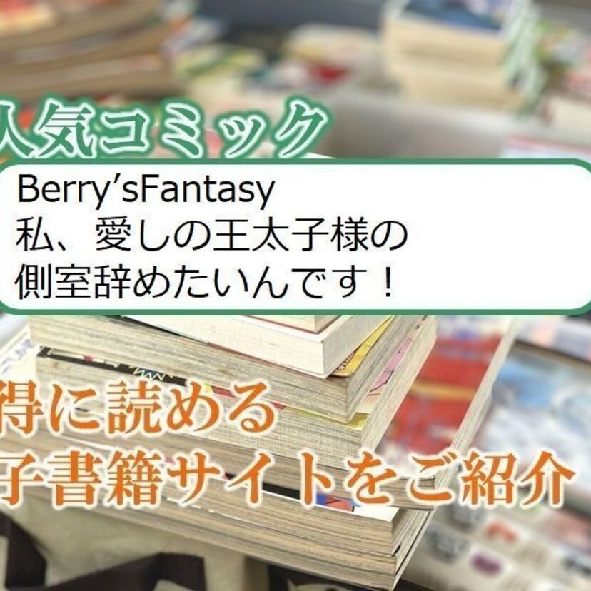 大人気マンガ「Berry’sFantasy 私、愛しの王太子様の側室辞めたいんです!」をお得に読める電子書籍サイト・アプリをご紹介!!