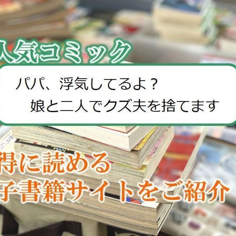 大人気マンガ「パパ、浮気してるよ?娘と二人でクズ夫を捨てます」をお得に読める電子書籍サイト・アプリをご紹介!!