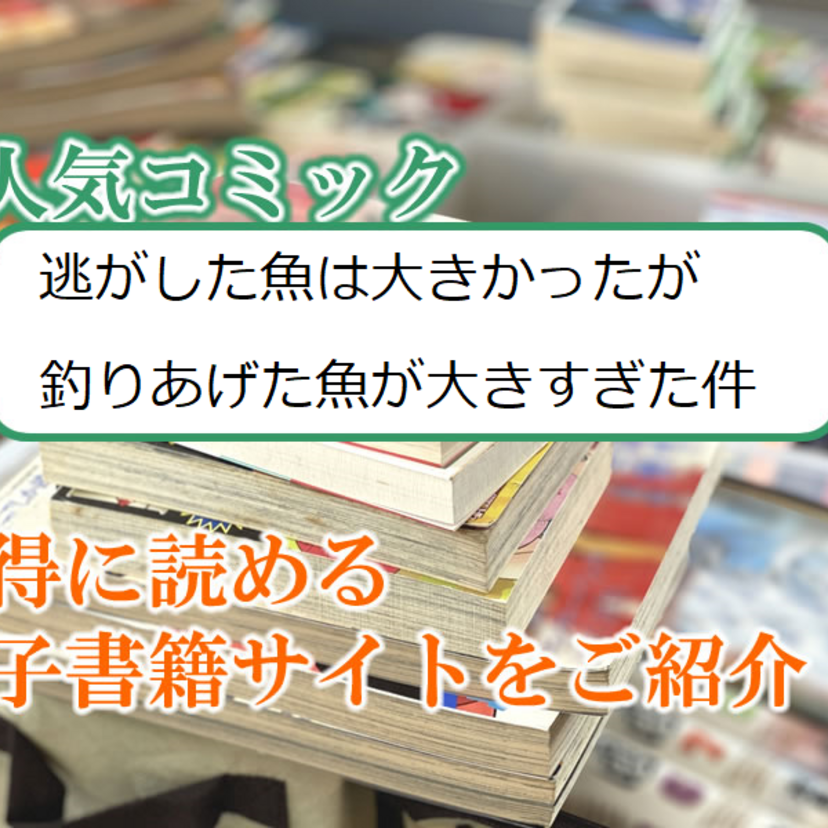 大人気マンガ「逃がした魚は大きかったが釣りあげた魚が大きすぎた件」をお得に読める電子書籍サイト・アプリをご紹介!!