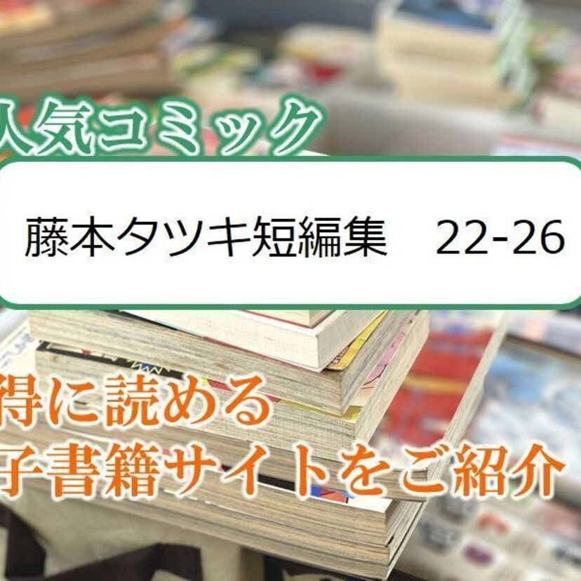大人気マンガ「藤本タツキ短編集 22-26」をお得に読める電子書籍サイト・アプリをご紹介!!