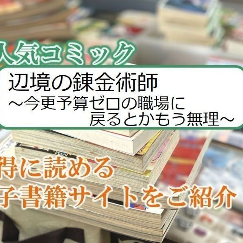 大人気マンガ「辺境の錬金術師 ~今更予算ゼロの職場に戻るとかもう無理~」をお得に読める電子書籍サイト・アプリをご紹介!!