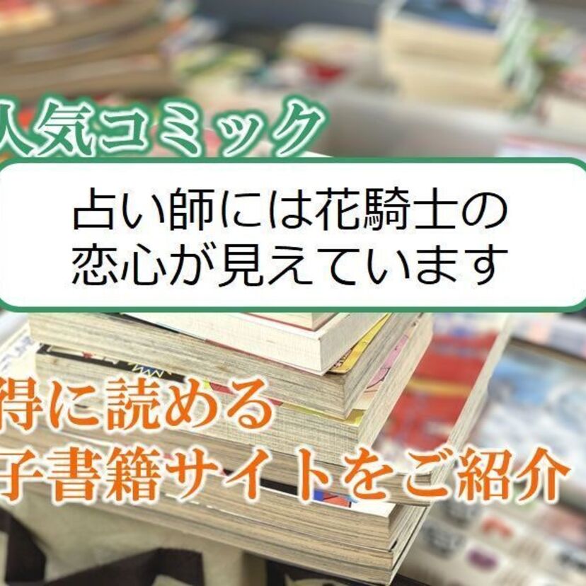 大人気マンガ「占い師には花騎士の恋心が見えています」をお得に読める電子書籍サイト・アプリをご紹介!!
