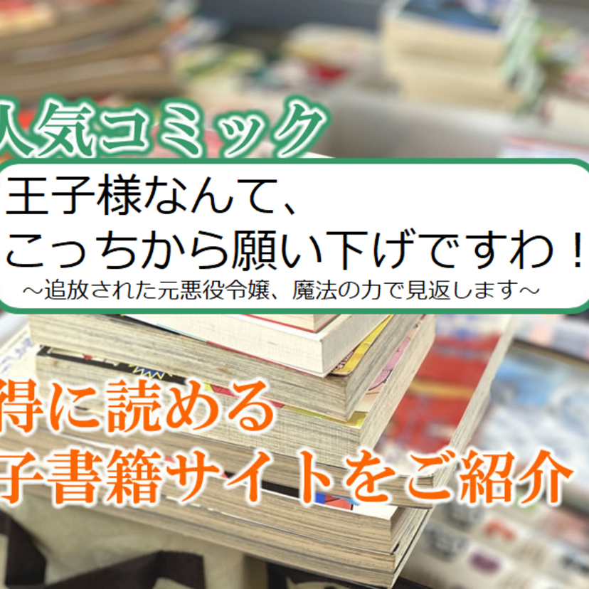 大人気マンガ「王子様なんて、こっちから願い下げですわ!~追放された元悪役令嬢、魔法の力で見返します~」をお得に読める電子書籍サイト・アプリをご紹介!!