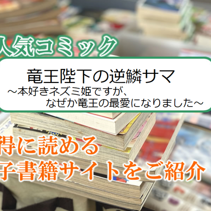 大人気マンガ「竜王陛下の逆鱗サマ ～本好きネズミ姫ですが、なぜか竜王の最愛になりました～」をお得に読める電子書籍サイト・アプリをご紹介！！