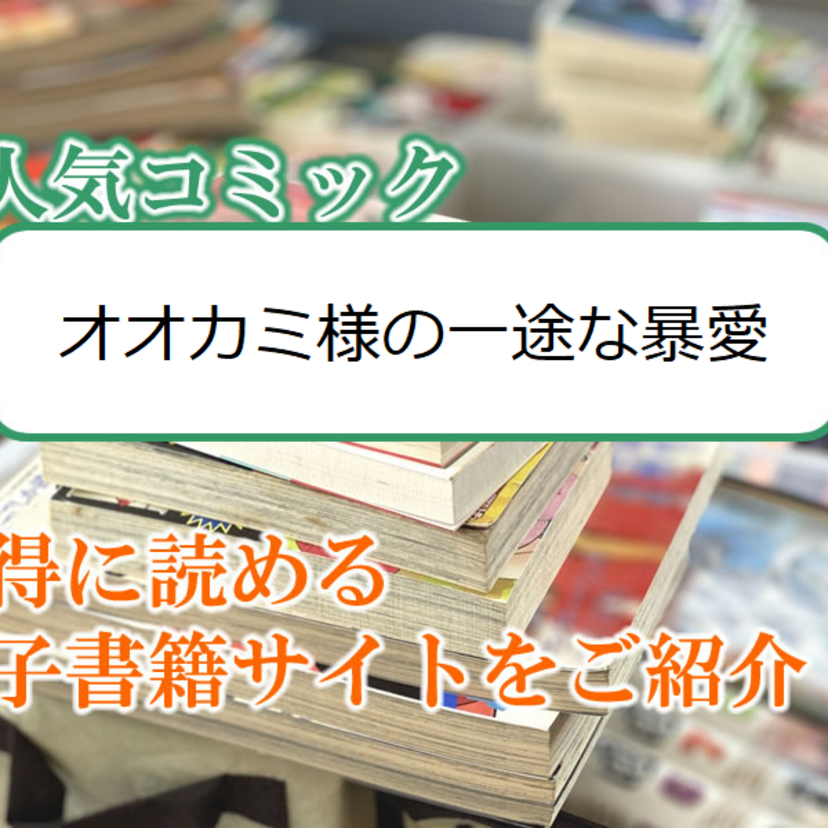 大人気マンガ「オオカミ様の一途な暴愛」をお得に読める電子書籍サイト・アプリをご紹介!!