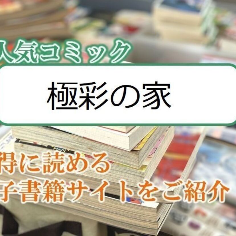 大人気マンガ「極彩の家」をお得に読める電子書籍サイト・アプリをご紹介!!