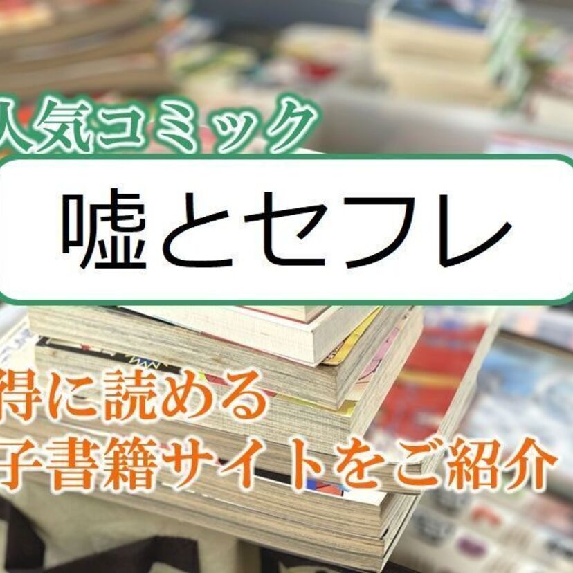大人気マンガ「嘘とセフレ」をお得に読める電子書籍サイト・アプリをご紹介!!