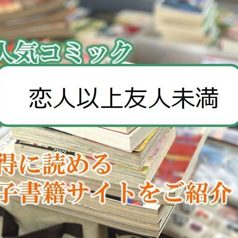大人気マンガ「恋人以上友人未満」をお得に読める電子書籍サイト・アプリをご紹介！！ 