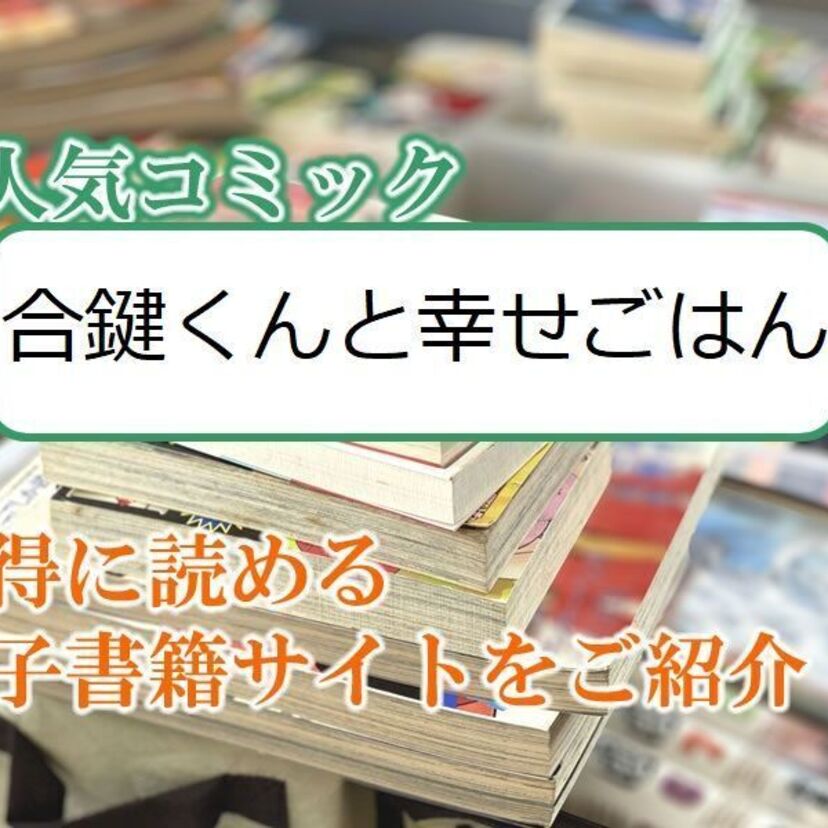 大人気マンガ「合鍵くんと幸せごはん」をお得に読める電子書籍サイト・アプリをご紹介!!