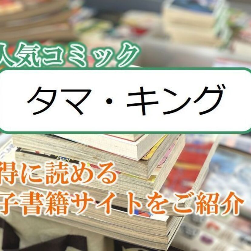 大人気マンガ「タマ・キング」をお得に読める電子書籍サイト・アプリをご紹介！！