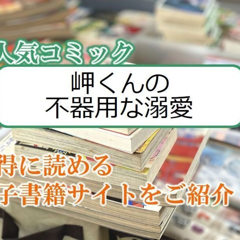 大人気マンガ「岬くんの不器用な溺愛」をお得に読める電子書籍サイト・アプリをご紹介!!