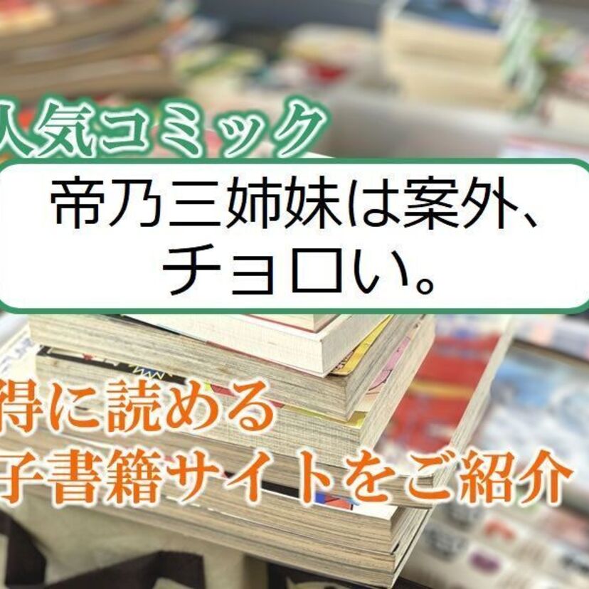 大人気マンガ「帝乃三姉妹は案外、チョロい。」をお得に読める電子書籍サイト・アプリをご紹介！！