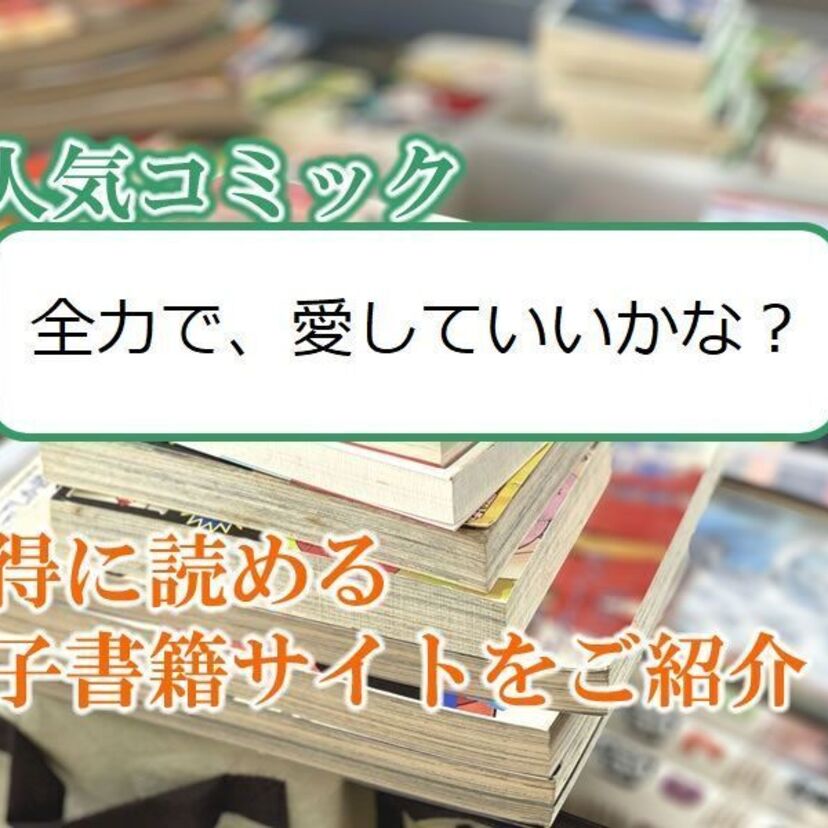 大人気マンガ「全力で、愛していいかな?」をお得に読める電子書籍サイト・アプリをご紹介!!