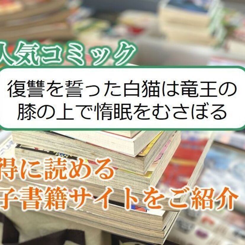 大人気マンガ「復讐を誓った白猫は竜王の膝の上で惰眠をむさぼる」をお得に読める電子書籍サイト・アプリをご紹介！！