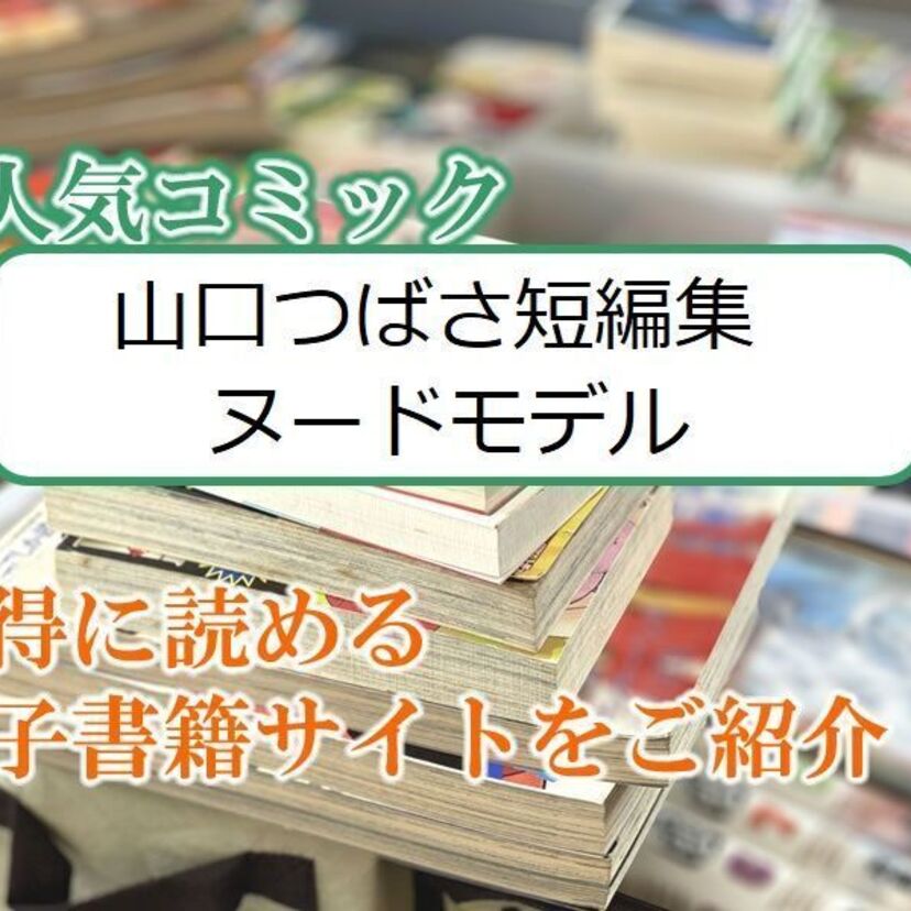 大人気マンガ「山口つばさ短編集 ヌードモデル」をお得に読める電子書籍サイト・アプリをご紹介!!