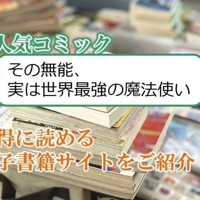 大人気マンガ「その無能、実は世界最強の魔法使い」をお得に読める電子書籍サイト・アプリをご紹介!!
