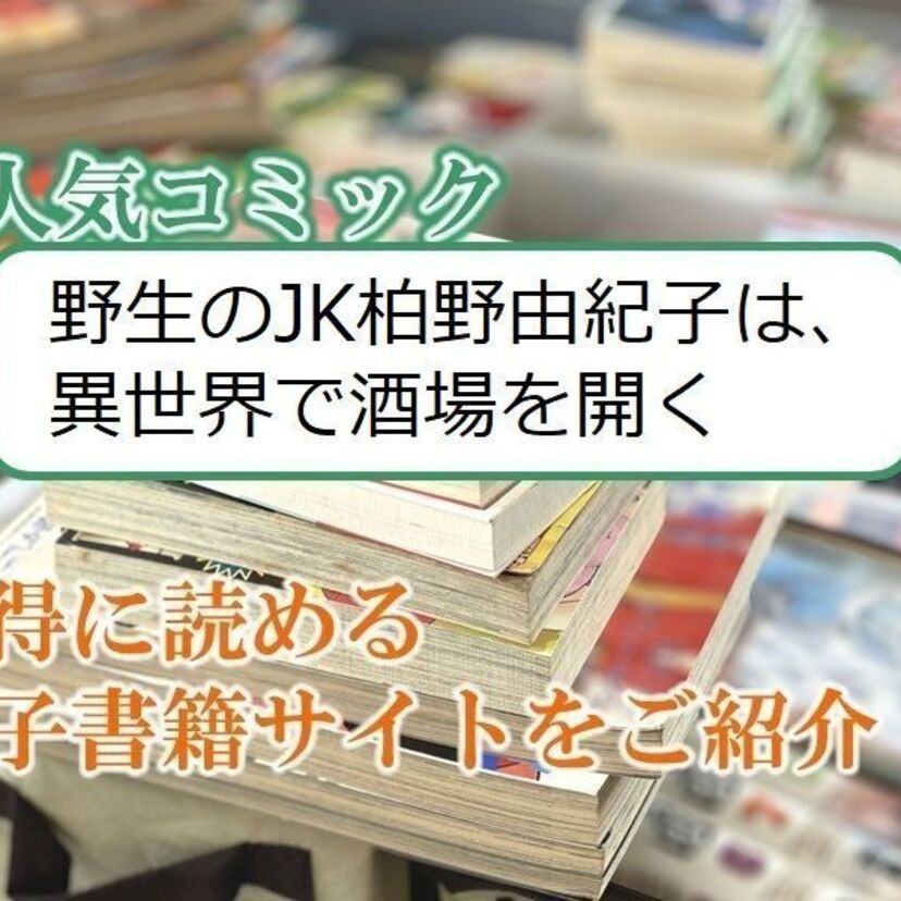 大人気マンガ「野生のJK柏野由紀子は、異世界で酒場を開く」をお得に読める電子書籍サイト・アプリをご紹介!!