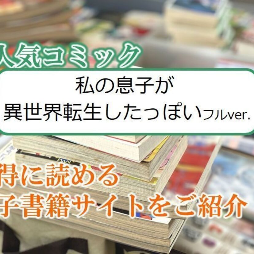 大人気マンガ「私の息子が異世界転生したっぽい フルver.」をお得に読める電子書籍サイト・アプリをご紹介!!