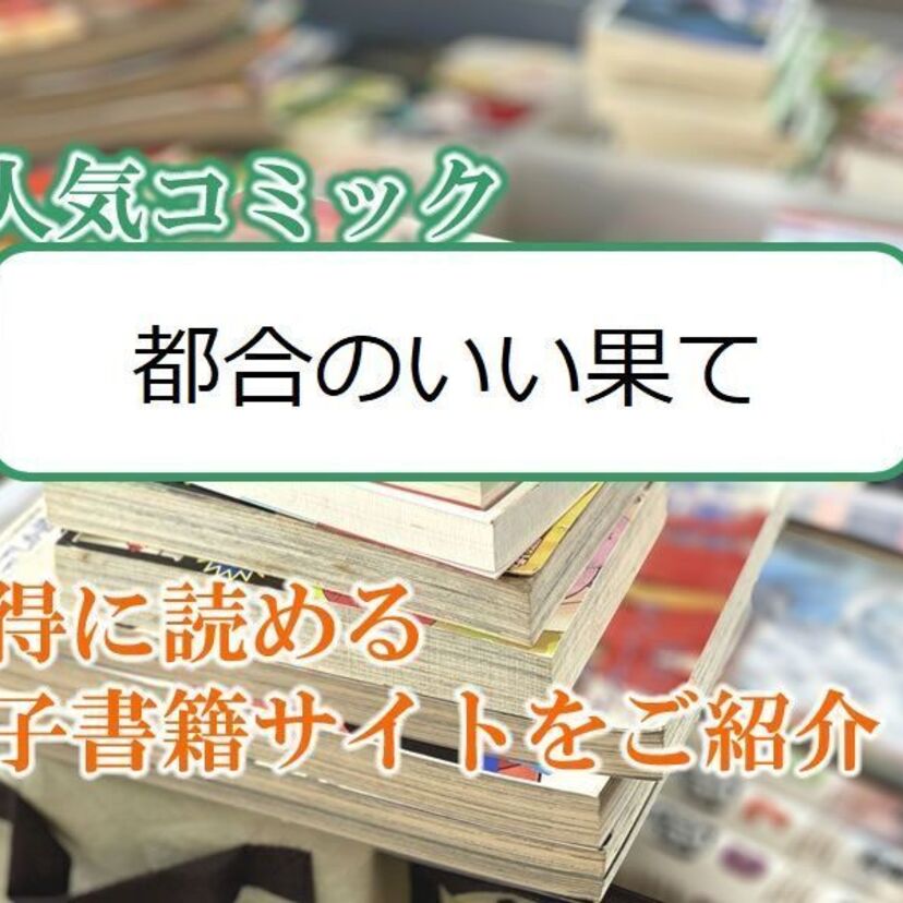 大人気マンガ「都合のいい果て」をお得に読める電子書籍サイト・アプリをご紹介！！