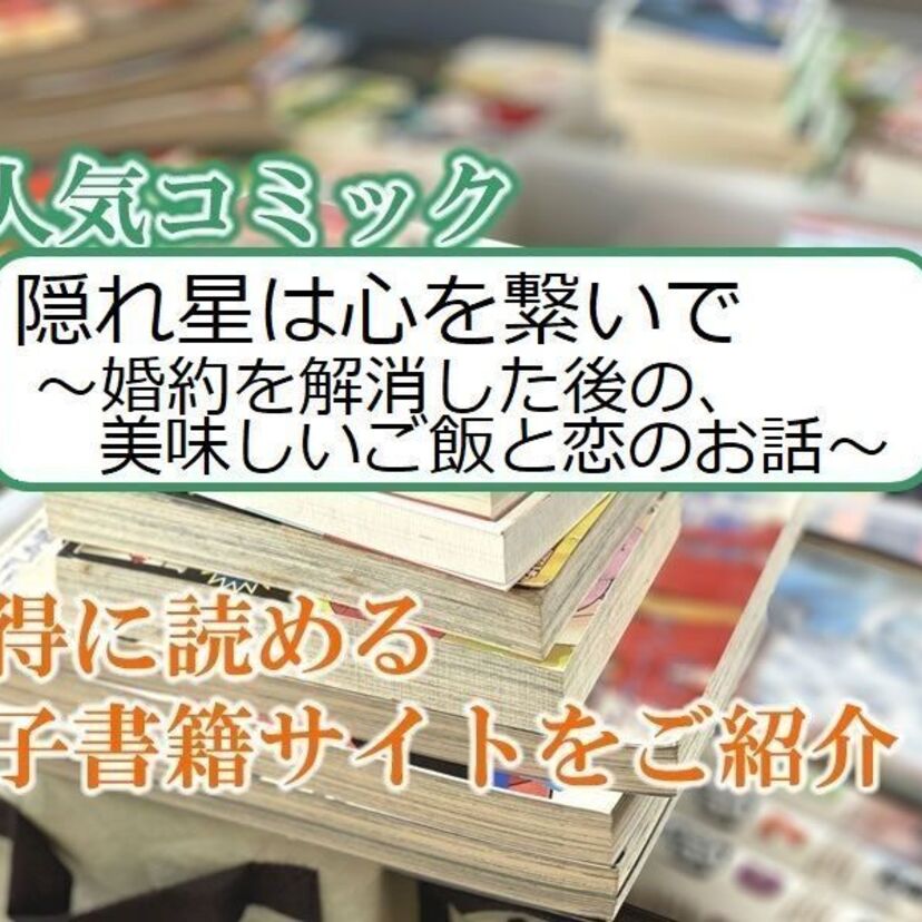 大人気マンガ「隠れ星は心を繋いで~婚約を解消した後の、美味しいご飯と恋のお話~」をお得に読める電子書籍サイト・アプリをご紹介!!