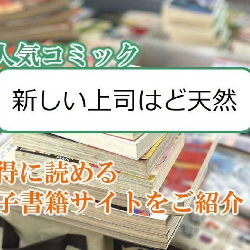 大人気マンガ「新しい上司はど天然」をお得に読める電子書籍サイト・アプリをご紹介!!