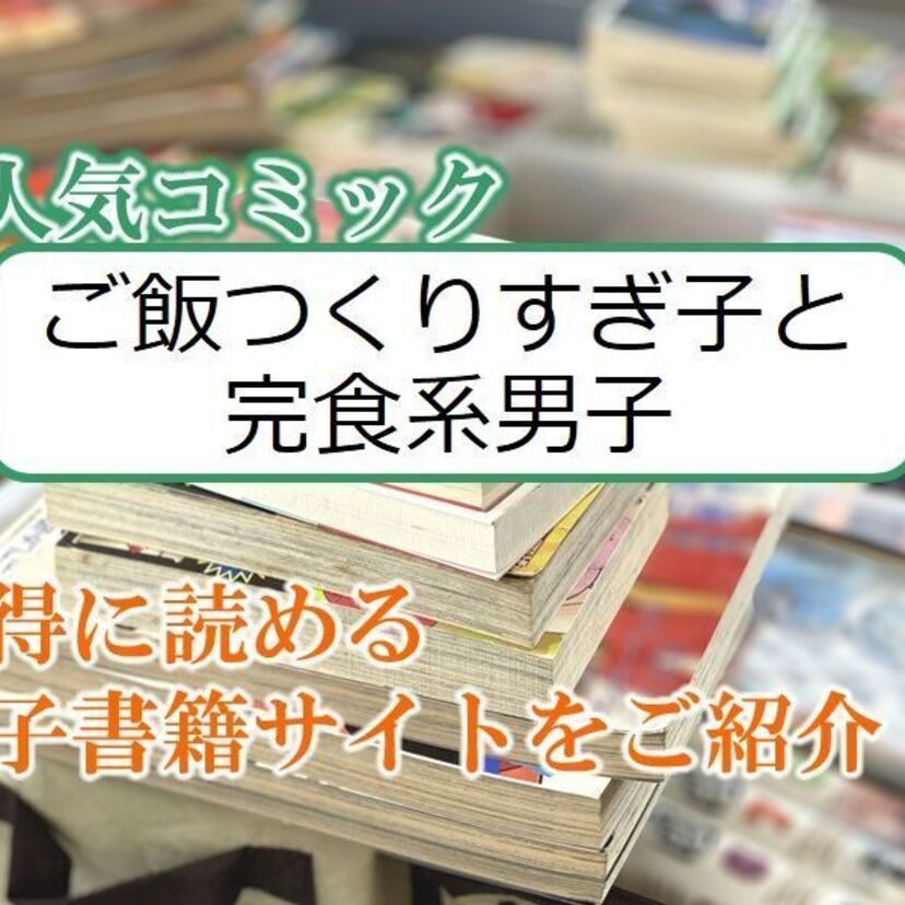 大人気マンガ「ご飯つくりすぎ子と完食系男子」をお得に読める電子書籍サイト・アプリをご紹介!!
