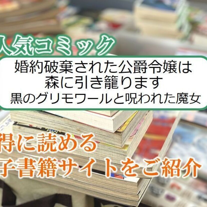 大人気マンガ「婚約破棄された公爵令嬢は森に引き籠ります 黒のグリモワールと呪われた魔女」をお得に読める電子書籍サイト・アプリをご紹介!!