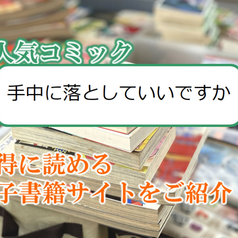 大人気マンガ「手中に落としていいですか」をお得に読める電子書籍サイト・アプリをご紹介!!