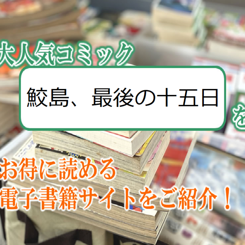 大人気マンガ「鮫島、最後の十五日」をお得に読める電子書籍サイト・アプリをご紹介!!