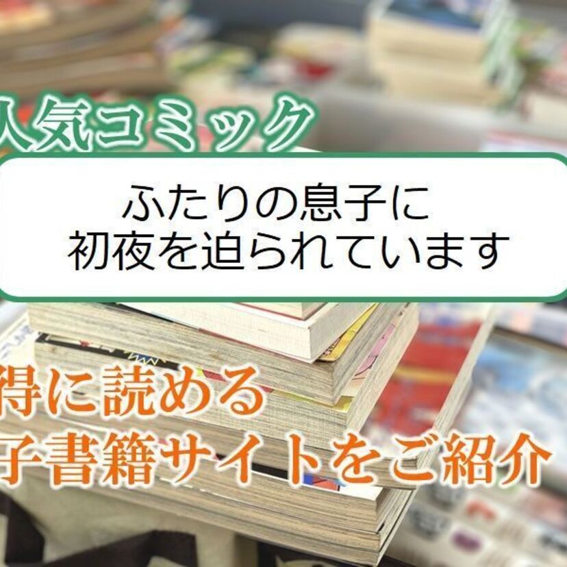 大人気マンガ「ふたりの息子に初夜を迫られています」をお得に読める電子書籍サイト・アプリをご紹介!!