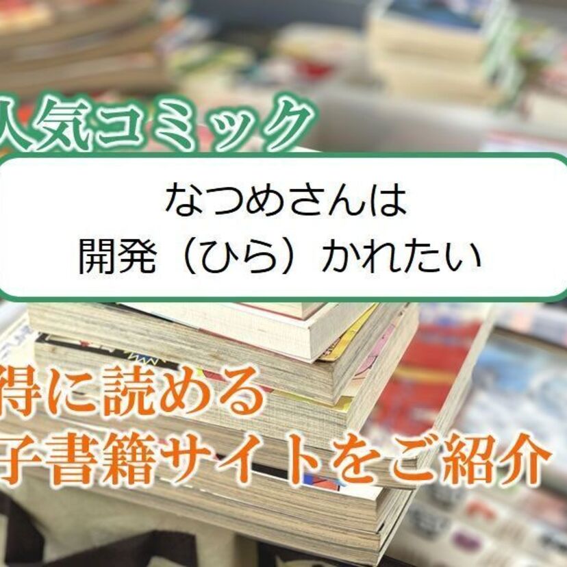 大人気マンガ「なつめさんは開発(ひら)かれたい」をお得に読める電子書籍サイト・アプリをご紹介!!