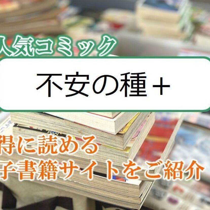 大人気マンガ「不安の種+」をお得に読める電子書籍サイト・アプリをご紹介!!