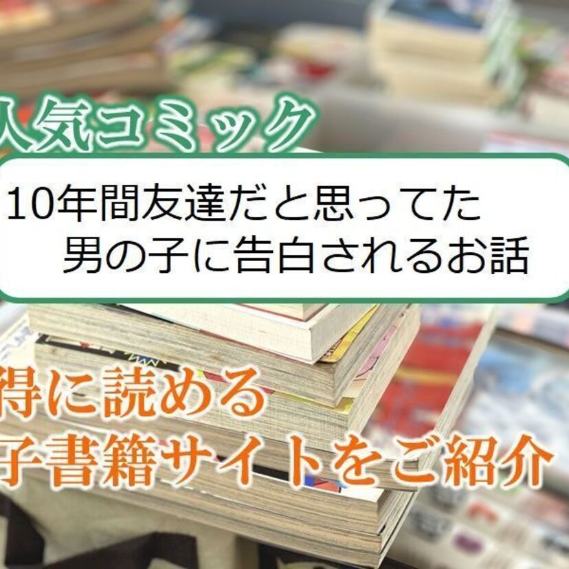大人気マンガ「10年間友達だと思ってた男の子に告白されるお話」をお得に読める電子書籍サイト・アプリをご紹介！！