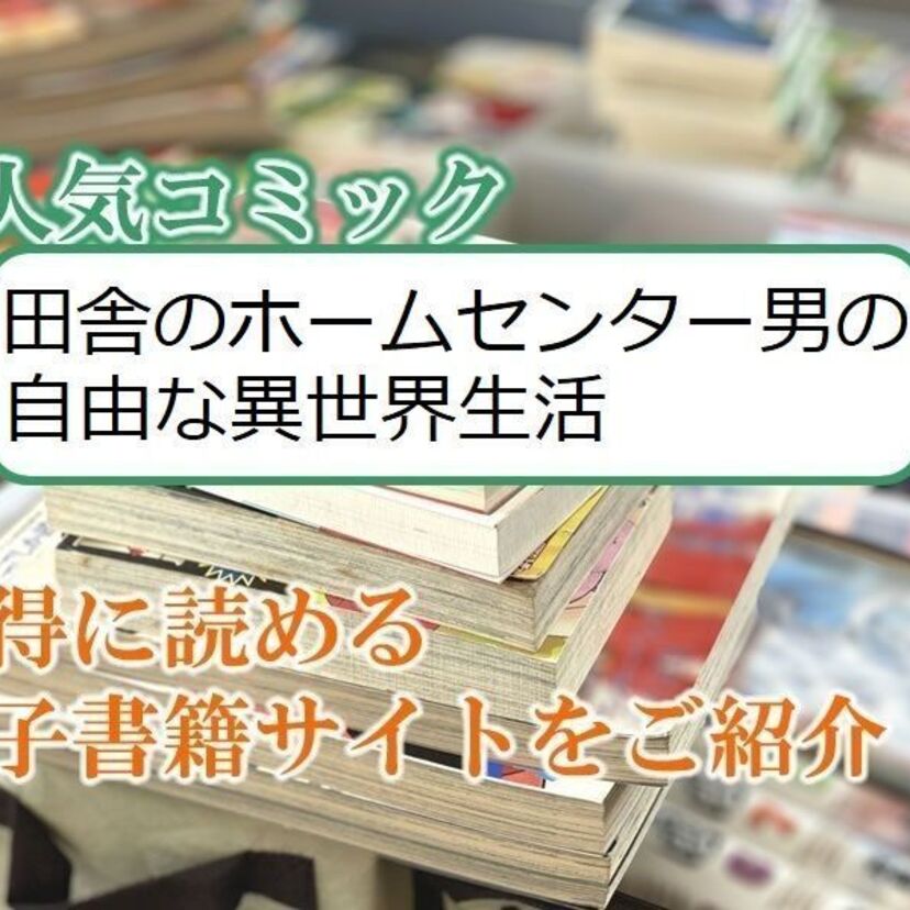 大人気マンガ「田舎のホームセンター男の自由な異世界生活」をお得に読める電子書籍サイト・アプリをご紹介！！