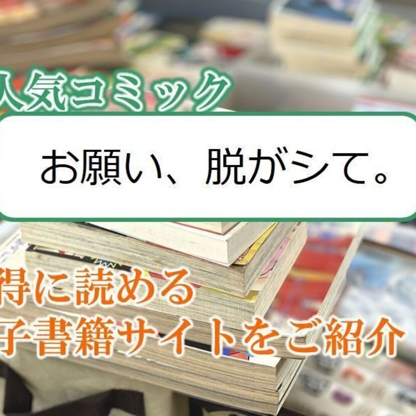 大人気マンガ「お願い、脱がシて。」をお得に読める電子書籍サイト・アプリをご紹介！！