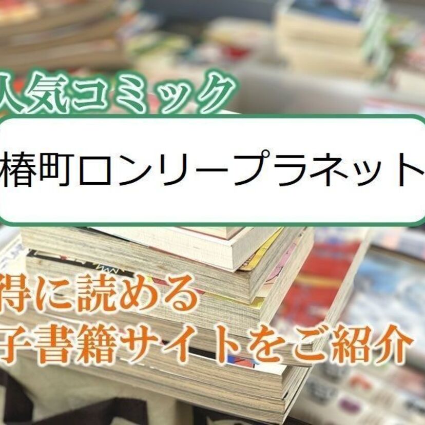 大人気マンガ「椿町ロンリープラネット」をお得に読める電子書籍サイト・アプリをご紹介!!