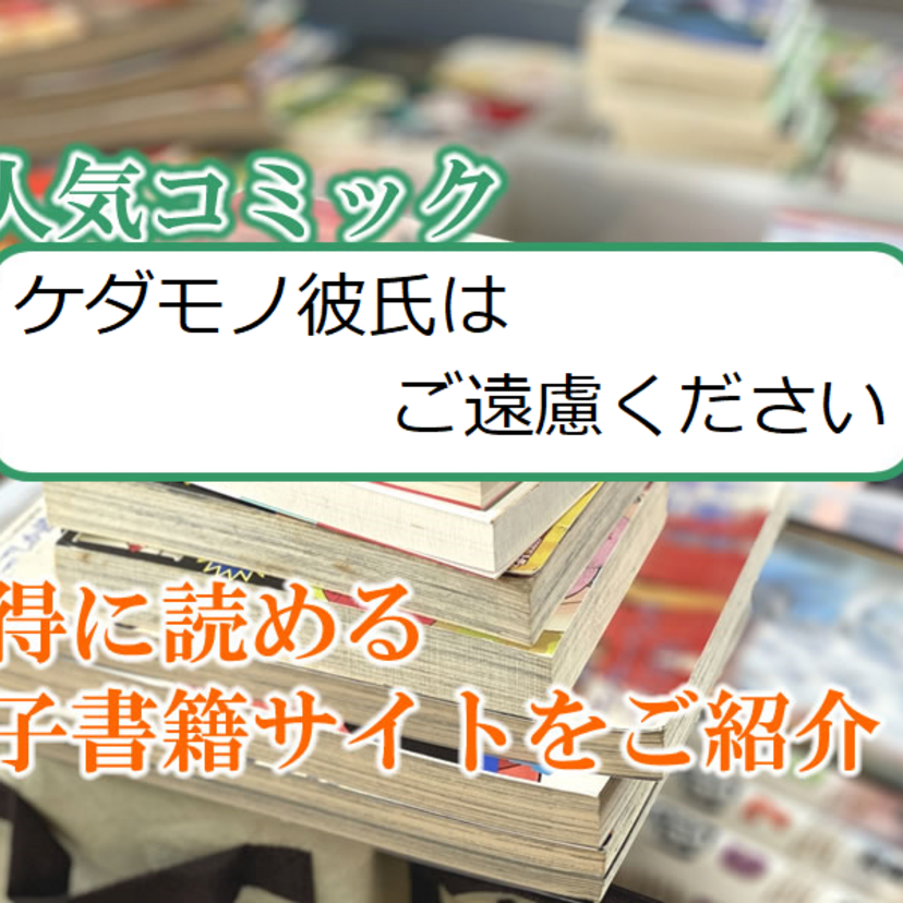 大人気マンガ「ケダモノ彼氏はご遠慮ください」をお得に読める電子書籍サイト・アプリをご紹介！！